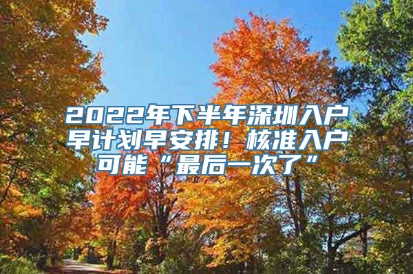 2022年下半年深圳入户早计划早安排！核准入户可能“最后一次了”