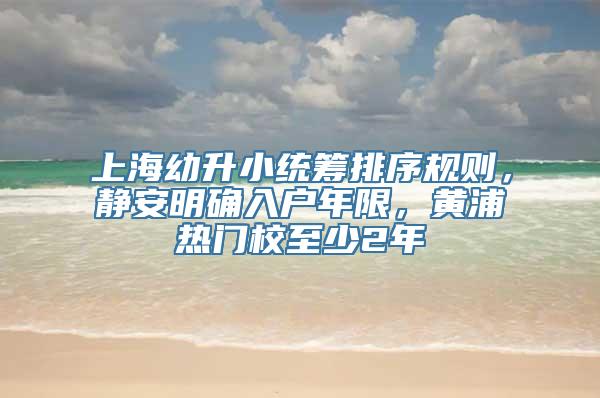 上海幼升小统筹排序规则，静安明确入户年限，黄浦热门校至少2年