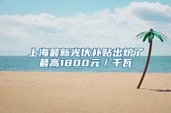 上海最新光伏补贴出炉了最高1800元／千瓦