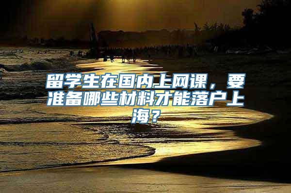 留学生在国内上网课，要准备哪些材料才能落户上海？