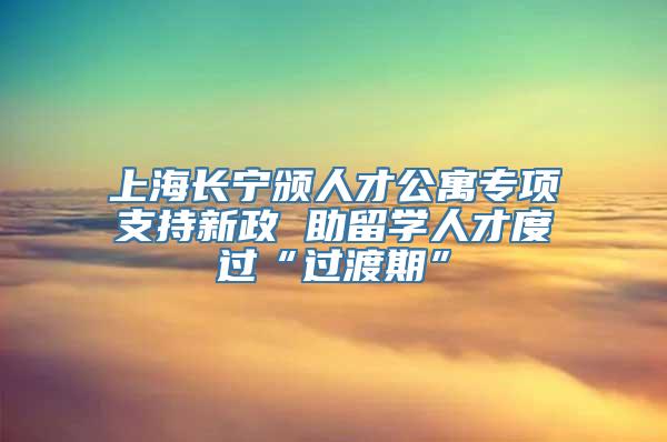 上海长宁颁人才公寓专项支持新政 助留学人才度过“过渡期”