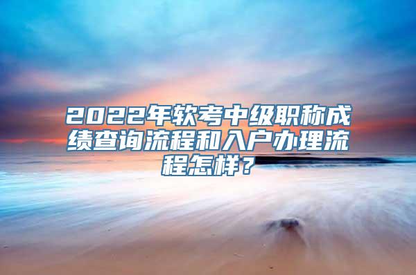 2022年软考中级职称成绩查询流程和入户办理流程怎样？