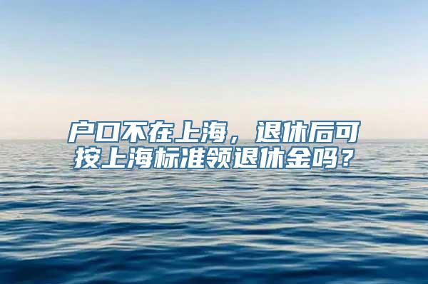 户口不在上海，退休后可按上海标准领退休金吗？