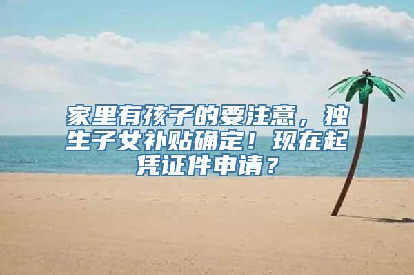 家里有孩子的要注意，独生子女补贴确定！现在起凭证件申请？