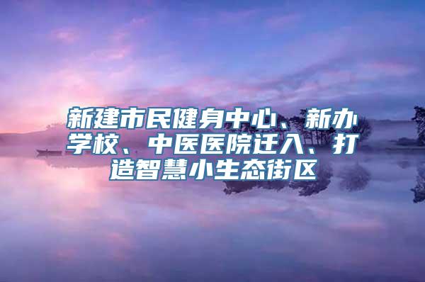 新建市民健身中心、新办学校、中医医院迁入、打造智慧小生态街区
