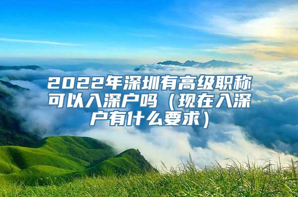 2022年深圳有高级职称可以入深户吗（现在入深户有什么要求）