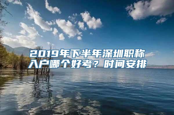 2019年下半年深圳职称入户哪个好考？时间安排