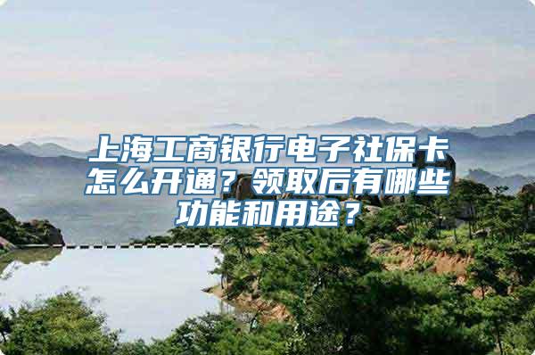 上海工商银行电子社保卡怎么开通？领取后有哪些功能和用途？