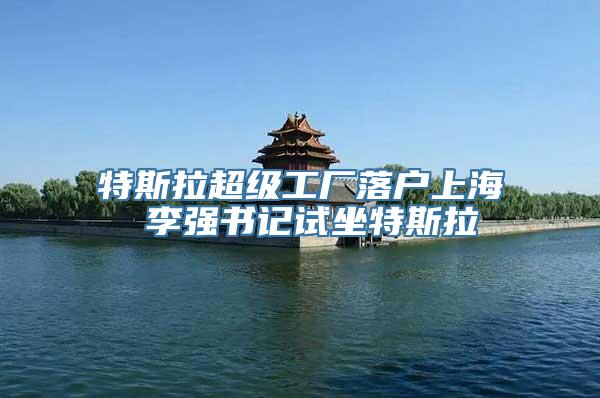 特斯拉超级工厂落户上海 李强书记试坐特斯拉
