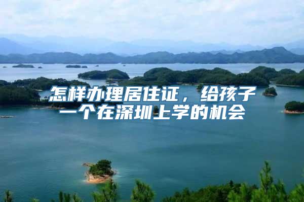 怎样办理居住证，给孩子一个在深圳上学的机会