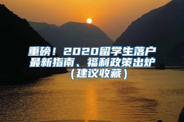 重磅！2020留学生落户最新指南、福利政策出炉（建议收藏）