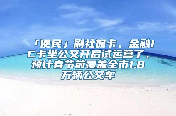 「便民」刷社保卡、金融IC卡坐公交开启试运营了，预计春节前覆盖全市1.8万辆公交车