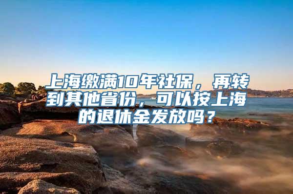 上海缴满10年社保，再转到其他省份，可以按上海的退休金发放吗？