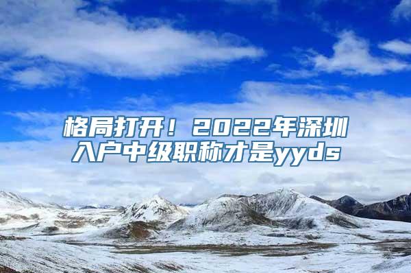 格局打开！2022年深圳入户中级职称才是yyds