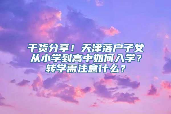 干货分享！天津落户子女从小学到高中如何入学？转学需注意什么？