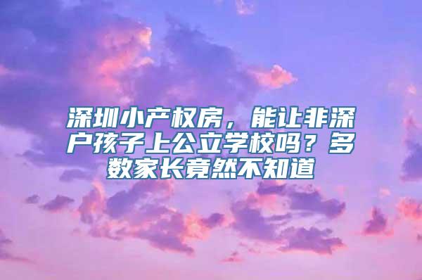 深圳小产权房，能让非深户孩子上公立学校吗？多数家长竟然不知道