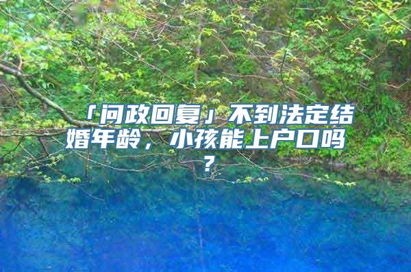 「问政回复」不到法定结婚年龄，小孩能上户口吗？