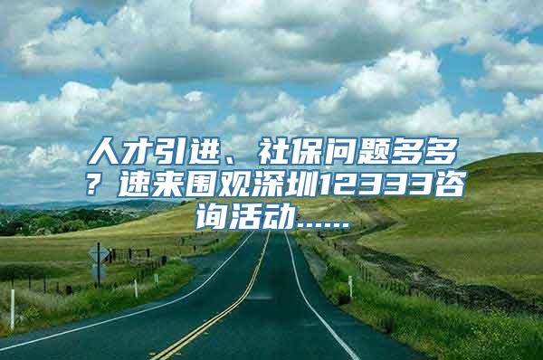 人才引进、社保问题多多？速来围观深圳12333咨询活动......