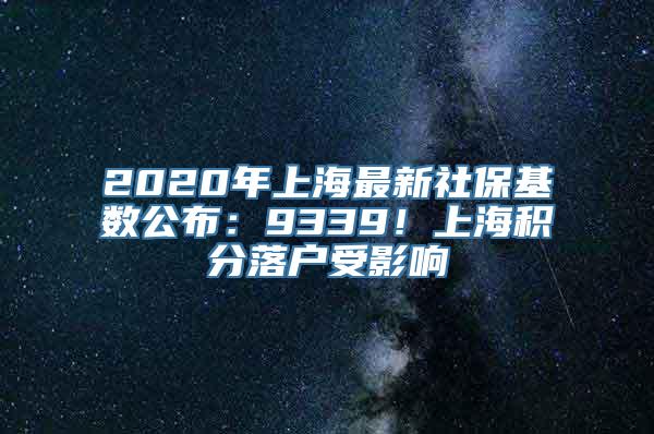 2020年上海最新社保基数公布：9339！上海积分落户受影响