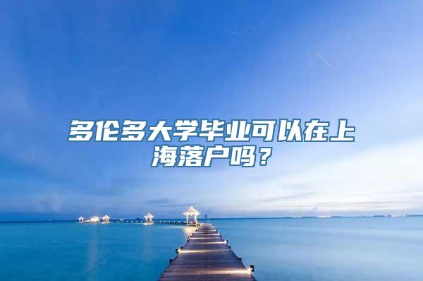 多伦多大学毕业可以在上海落户吗？