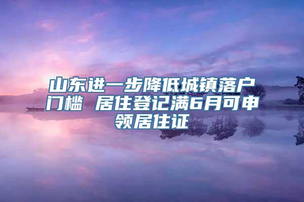 山东进一步降低城镇落户门槛 居住登记满6月可申领居住证