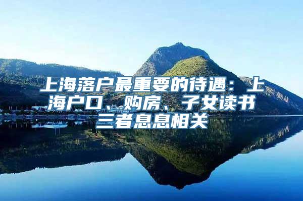 上海落户最重要的待遇：上海户口、购房、子女读书三者息息相关