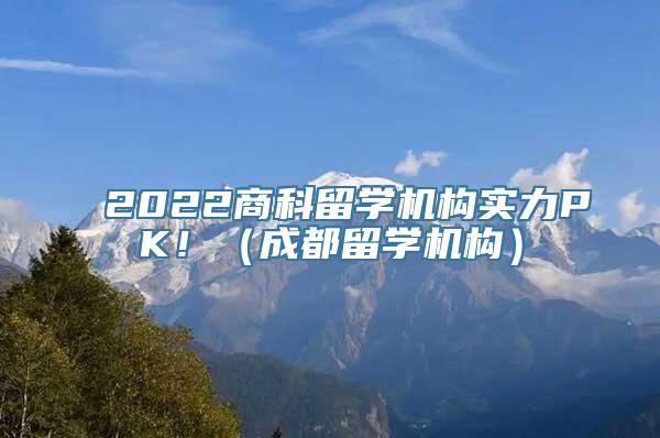 2022商科留学机构实力PK！（成都留学机构）
