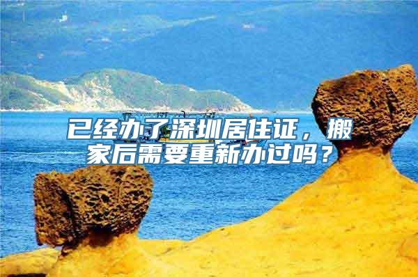 已经办了深圳居住证，搬家后需要重新办过吗？