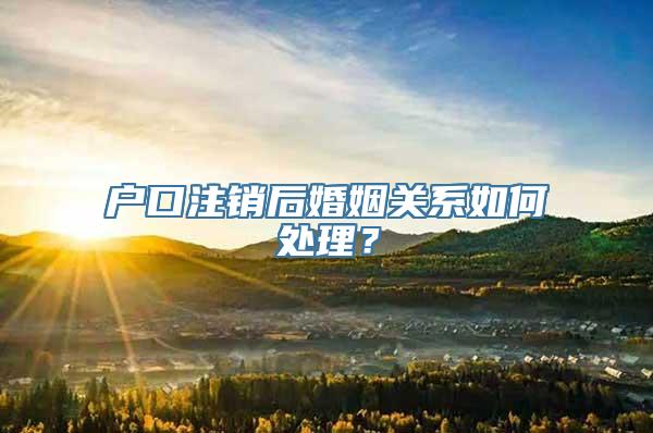 户口注销后婚姻关系如何处理？