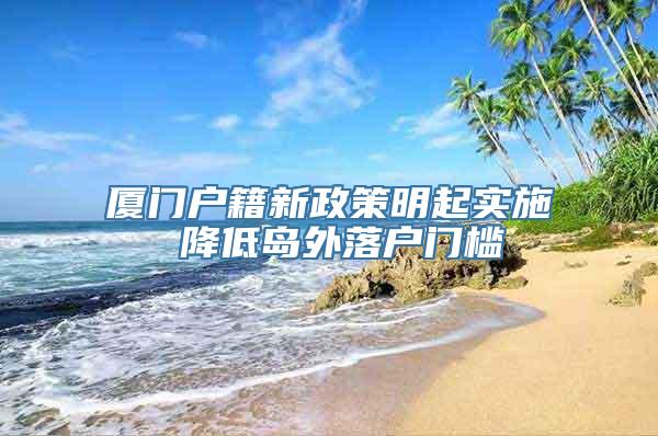 厦门户籍新政策明起实施 降低岛外落户门槛