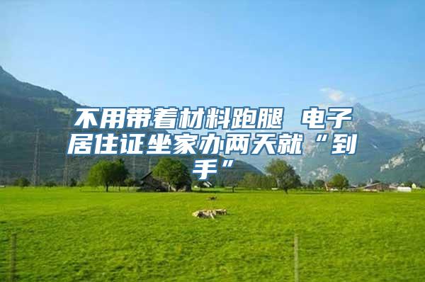 不用带着材料跑腿 电子居住证坐家办两天就“到手”