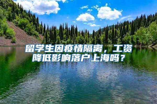 留学生因疫情隔离，工资降低影响落户上海吗？