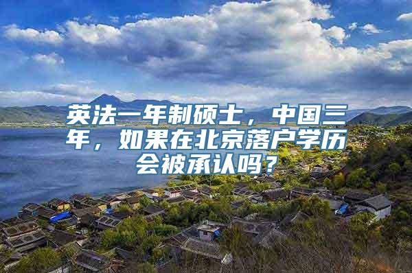 英法一年制硕士，中国三年，如果在北京落户学历会被承认吗？