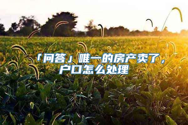「问答」唯一的房产卖了，户口怎么处理