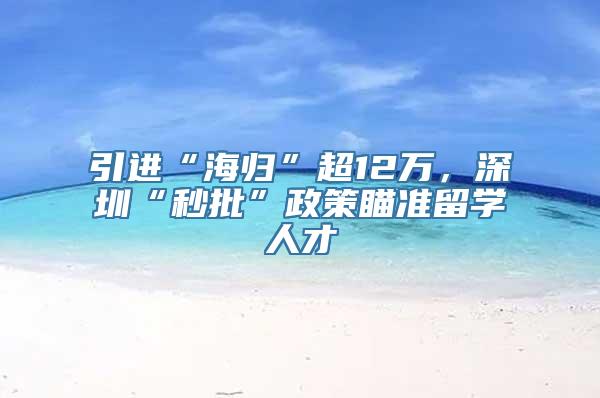 引进“海归”超12万，深圳“秒批”政策瞄准留学人才