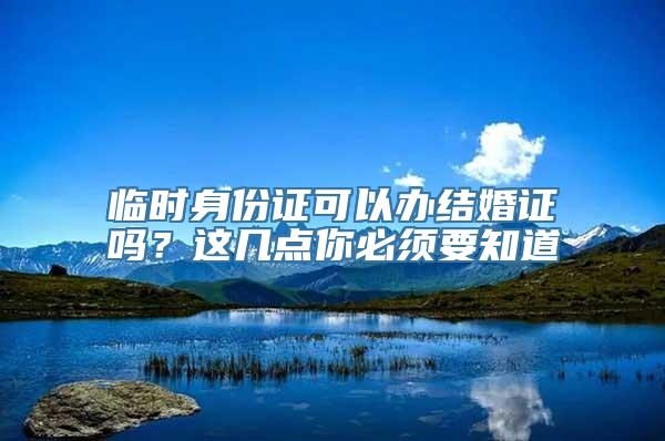 临时身份证可以办结婚证吗？这几点你必须要知道