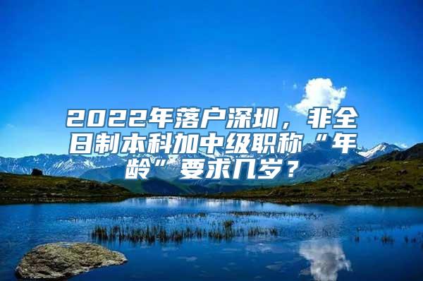 2022年落户深圳，非全日制本科加中级职称“年龄”要求几岁？