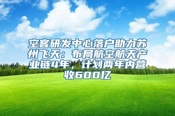 空客研发中心落户助力苏州飞天：布局航空航天产业链4年，计划两年内营收600亿