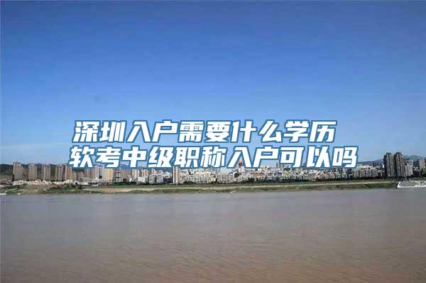 深圳入户需要什么学历 软考中级职称入户可以吗