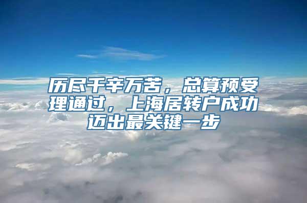 历尽千辛万苦，总算预受理通过，上海居转户成功迈出最关键一步