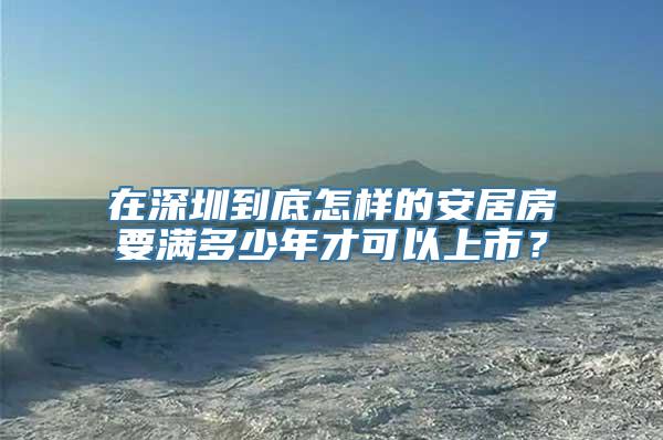 在深圳到底怎样的安居房要满多少年才可以上市？