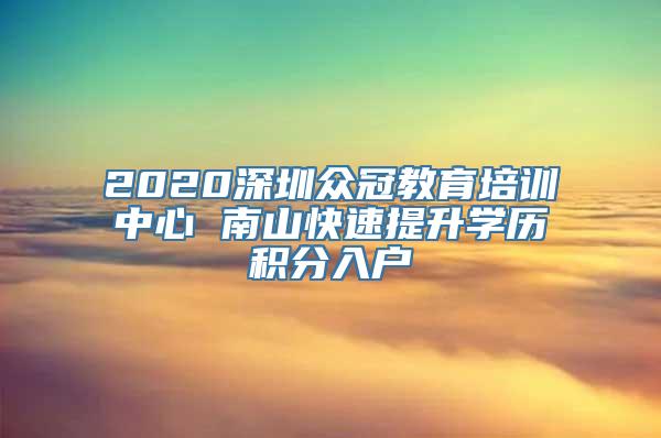 2020深圳众冠教育培训中心 南山快速提升学历积分入户