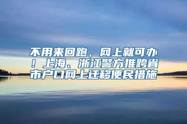 不用来回跑，网上就可办！上海、浙江警方推跨省市户口网上迁移便民措施