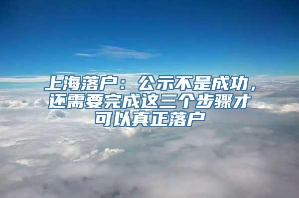 上海落户：公示不是成功，还需要完成这三个步骤才可以真正落户