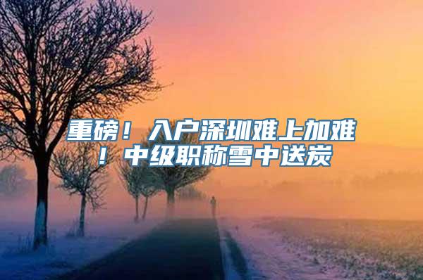 重磅！入户深圳难上加难！中级职称雪中送炭