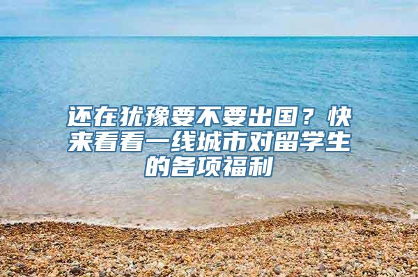 还在犹豫要不要出国？快来看看一线城市对留学生的各项福利