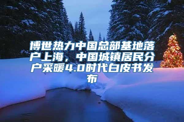 博世热力中国总部基地落户上海，中国城镇居民分户采暖4.0时代白皮书发布