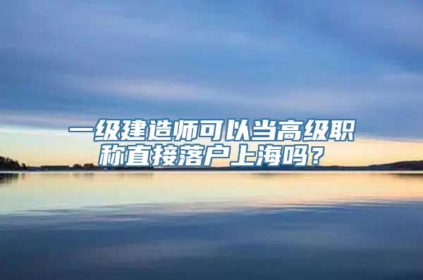 一级建造师可以当高级职称直接落户上海吗？