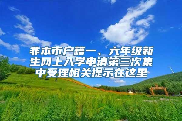 非本市户籍一、六年级新生网上入学申请第三次集中受理相关提示在这里→