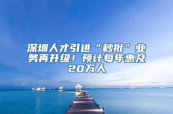 深圳人才引进“秒批”业务再升级！预计每年惠及20万人